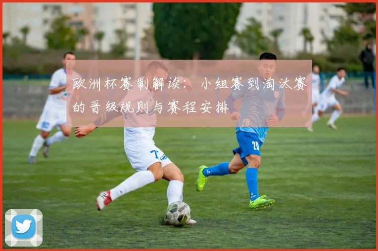 欧洲杯赛制解读：小组赛到淘汰赛的晋级规则与赛程安排