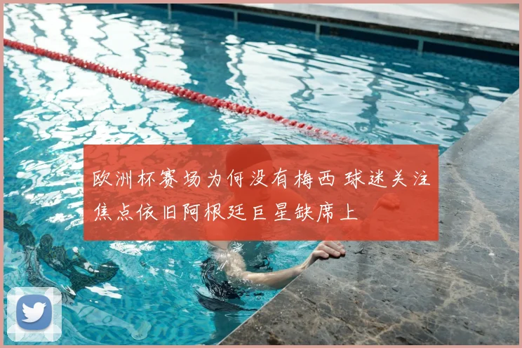 欧洲杯赛场为何没有梅西 球迷关注焦点依旧阿根廷巨星缺席上