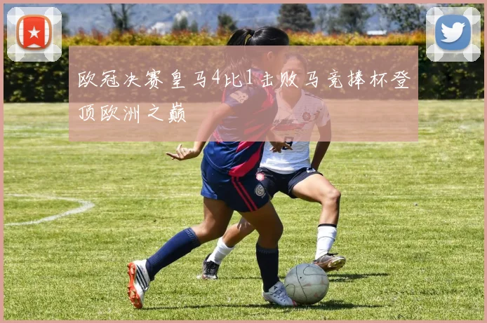 欧冠决赛皇马4比1击败马竞捧杯登顶欧洲之巅