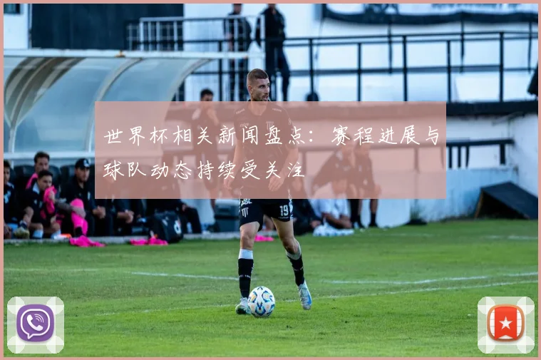 世界杯相关新闻盘点：赛程进展与球队动态持续受关注