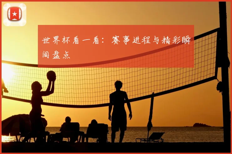 世界杯看一看：赛事进程与精彩瞬间盘点