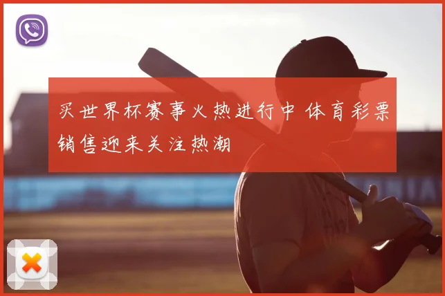 买世界杯赛事火热进行中 体育彩票销售迎来关注热潮