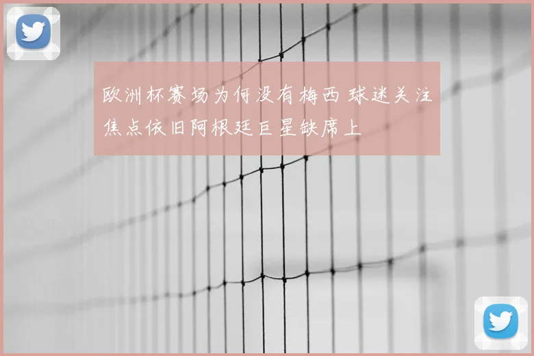 欧洲杯赛场为何没有梅西 球迷关注焦点依旧阿根廷巨星缺席上