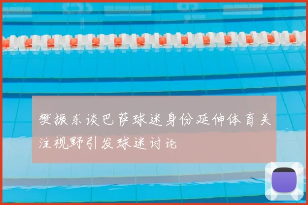 樊振东谈巴萨球迷身份延伸体育关注视野引发球迷讨论