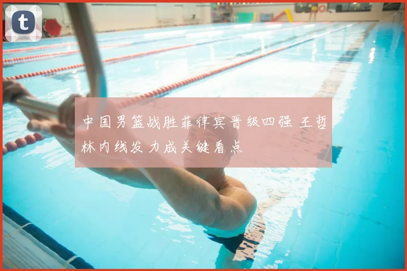 中国男篮战胜菲律宾晋级四强 王哲林内线发力成关键看点
