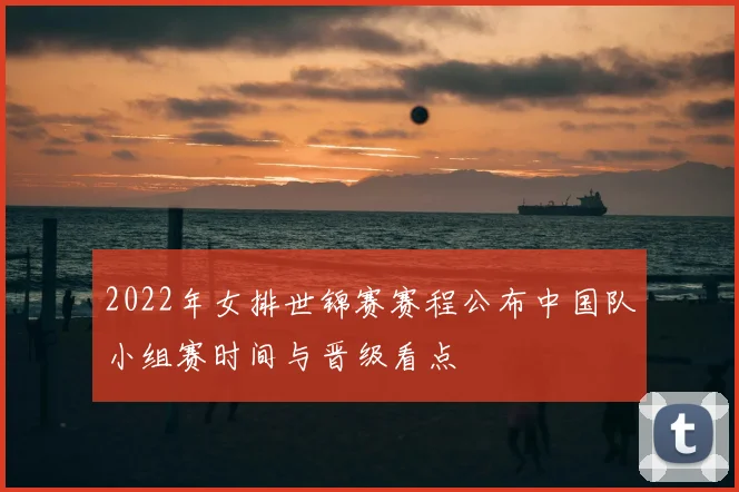 2022年女排世锦赛赛程公布中国队小组赛时间与晋级看点