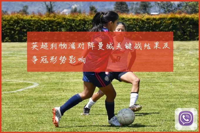 英超利物浦对阵曼城关键战结果及争冠形势影响