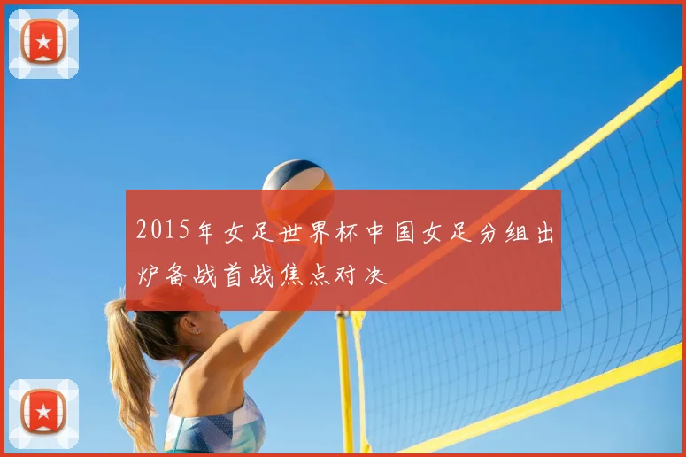 2015年女足世界杯中国女足分组出炉备战首战焦点对决