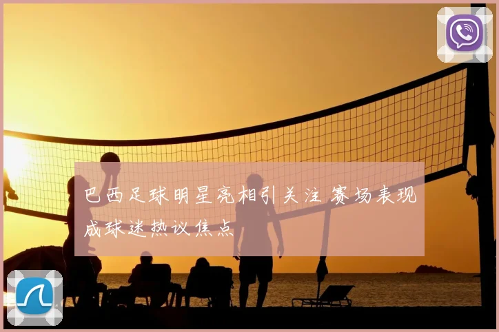 巴西足球明星亮相引关注 赛场表现成球迷热议焦点