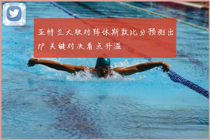 亚特兰大联对阵休斯敦比分预测出炉 关键对决看点升温