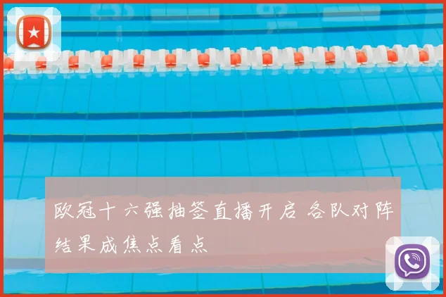 欧冠十六强抽签直播开启 各队对阵结果成焦点看点