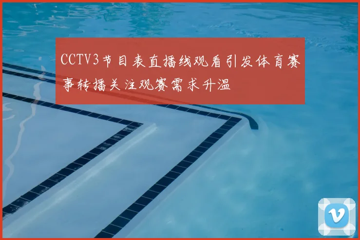CCTV3节目表直播线观看引发体育赛事转播关注观赛需求升温