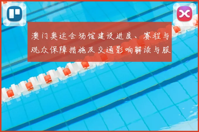 澳门奥运会场馆建设进度、赛程与观众保障措施及交通影响解读与服务优化