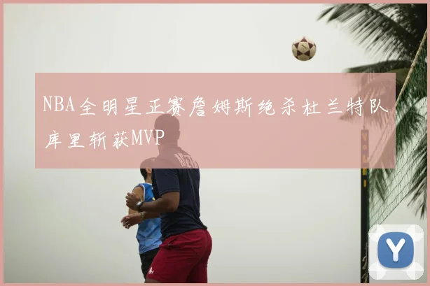 NBA全明星正赛詹姆斯绝杀杜兰特队库里斩获MVP