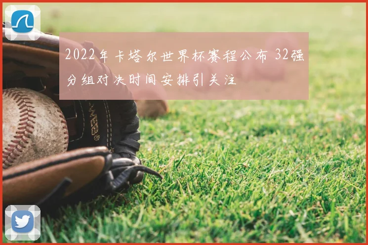 2022年卡塔尔世界杯赛程公布 32强分组对决时间安排引关注