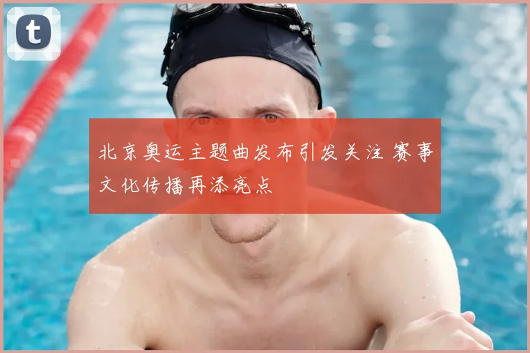 北京奥运主题曲发布引发关注 赛事文化传播再添亮点