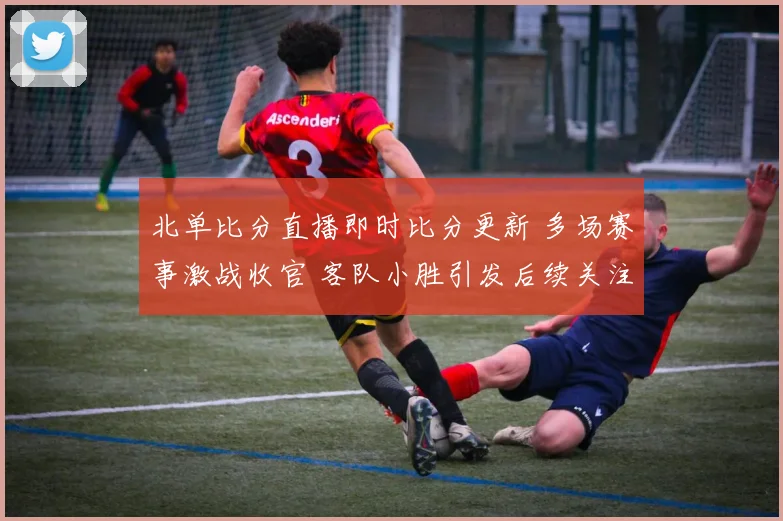 北单比分直播即时比分更新 多场赛事激战收官 客队小胜引发后续关注