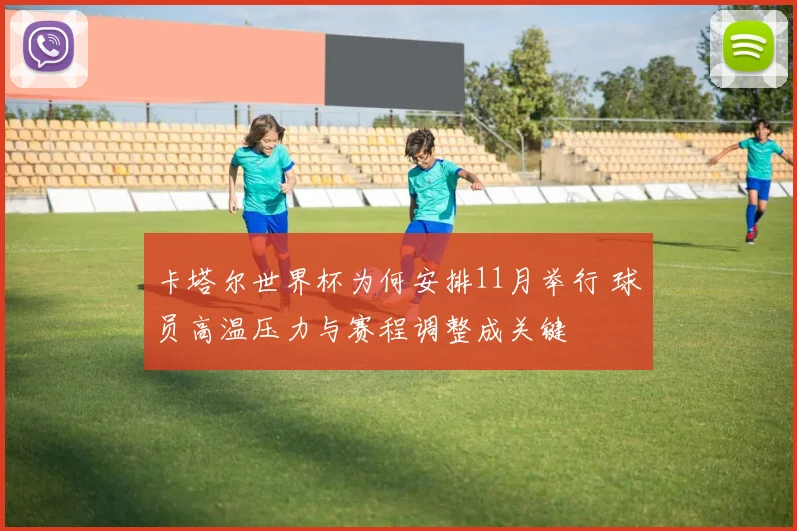 卡塔尔世界杯为何安排11月举行 球员高温压力与赛程调整成关键