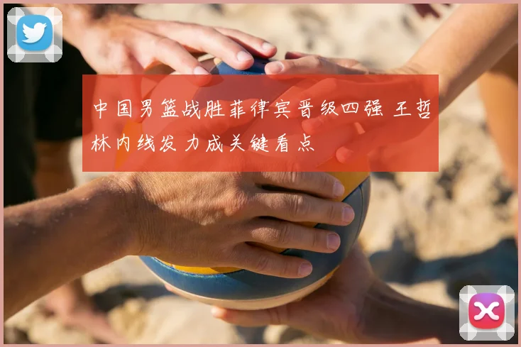 中国男篮战胜菲律宾晋级四强 王哲林内线发力成关键看点