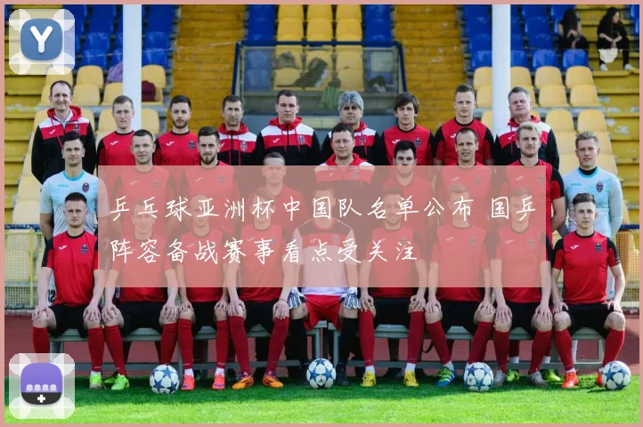 乒乓球亚洲杯中国队名单公布 国乒阵容备战赛事看点受关注