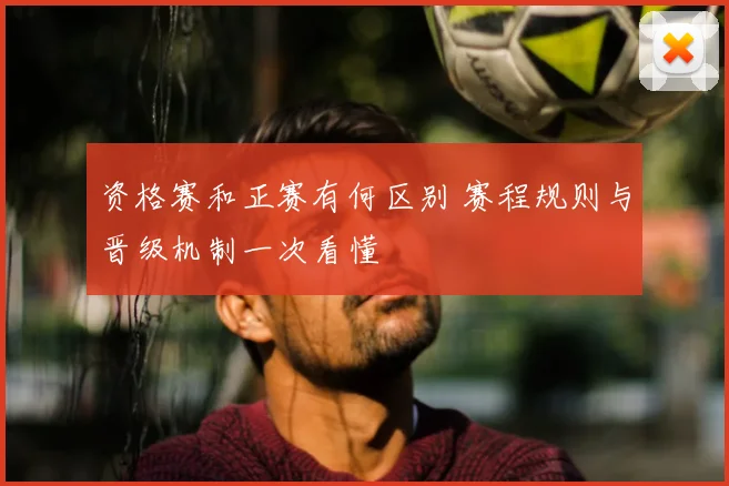 资格赛和正赛有何区别 赛程规则与晋级机制一次看懂