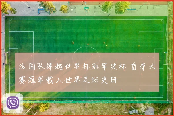法国队捧起世界杯冠军奖杯 首夺大赛冠军载入世界足坛史册