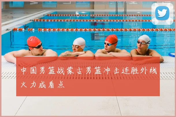 中国男篮战蒙古男篮冲击连胜外线火力成看点