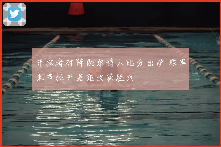 开拓者对阵凯尔特人比分出炉 绿军末节拉开差距收获胜利