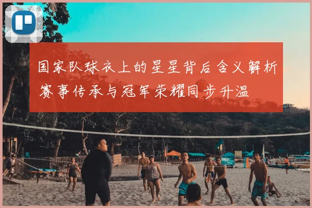国家队球衣上的星星背后含义解析 赛事传承与冠军荣耀同步升温