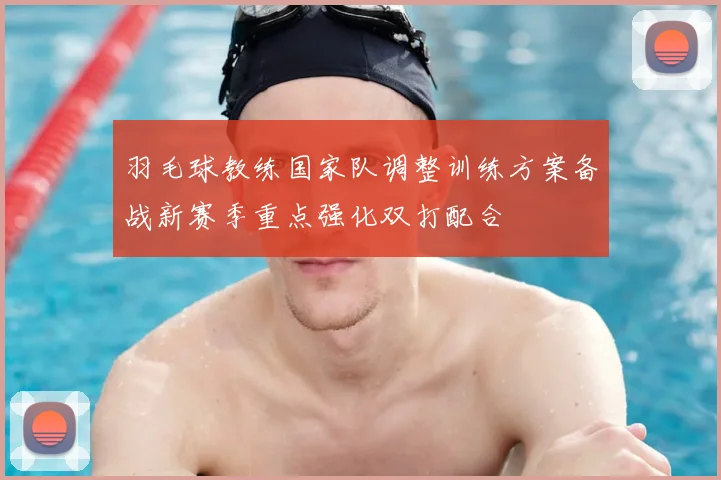 羽毛球教练国家队调整训练方案备战新赛季重点强化双打配合