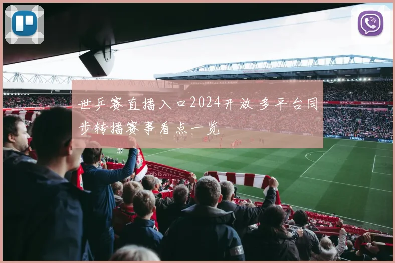 世乒赛直播入口2024开放 多平台同步转播赛事看点一览