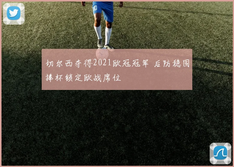 切尔西夺得2021欧冠冠军 后防稳固捧杯锁定欧战席位
