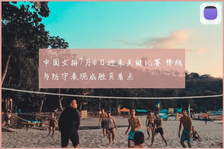 中国女排7月6日迎来关键比赛 锋线与防守表现成胜负看点