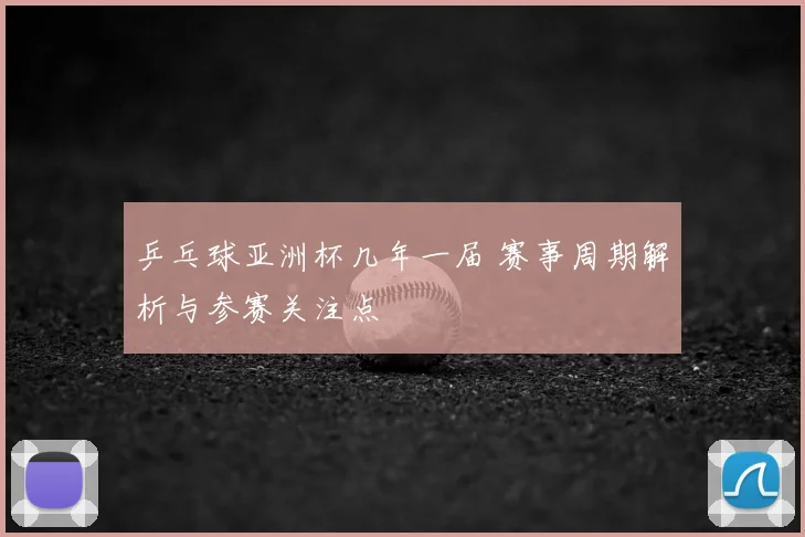 乒乓球亚洲杯几年一届 赛事周期解析与参赛关注点