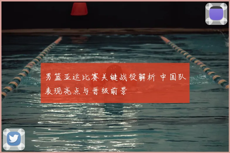 男篮亚运比赛关键战役解析 中国队表现亮点与晋级前景