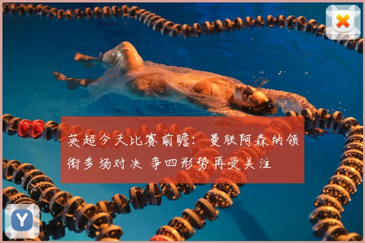 英超今天比赛前瞻：曼联阿森纳领衔多场对决 争四形势再受关注