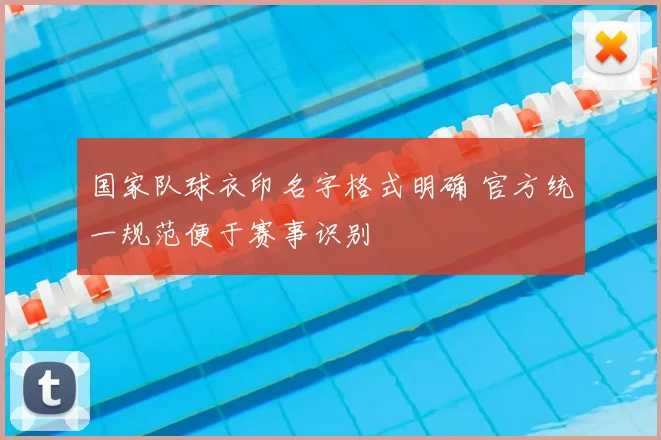 国家队球衣印名字格式明确 官方统一规范便于赛事识别