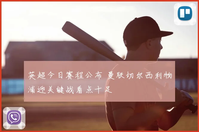 英超今日赛程公布 曼联切尔西利物浦迎关键战看点十足