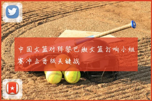 中国女篮对阵黎巴嫩女篮打响小组赛冲击晋级关键战