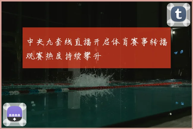中央九套线直播开启体育赛事转播观赛热度持续攀升