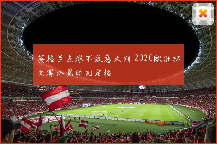 英格兰点球不敌意大利 2020欧洲杯决赛加冕时刻定格