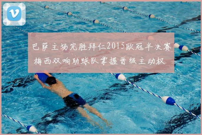 巴萨主场完胜拜仁2015欧冠半决赛 梅西双响助球队掌握晋级主动权
