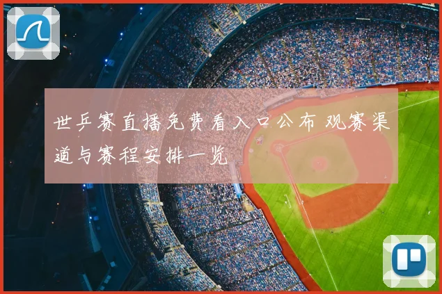 世乒赛直播免费看入口公布 观赛渠道与赛程安排一览