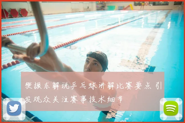 樊振东解说乒乓球讲解比赛要点 引发观众关注赛事技术细节