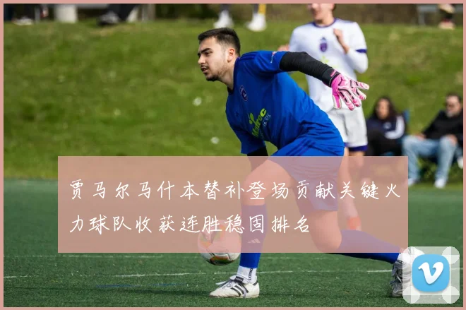 贾马尔马什本替补登场贡献关键火力球队收获连胜稳固排名