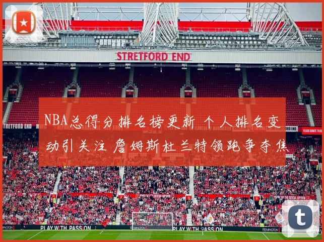 NBA总得分排名榜更新 个人排名变动引关注 詹姆斯杜兰特领跑争夺焦点