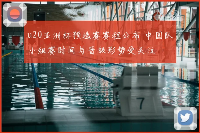u20亚洲杯预选赛赛程公布 中国队小组赛时间与晋级形势受关注