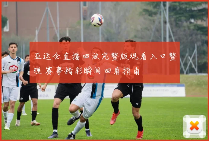 亚运会直播回放完整版观看入口整理 赛事精彩瞬间回看指南