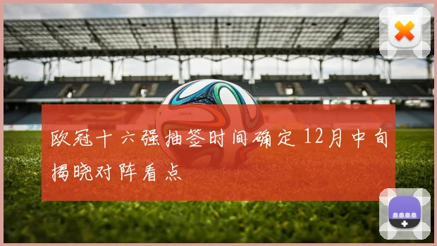 欧冠十六强抽签时间确定 12月中旬揭晓对阵看点