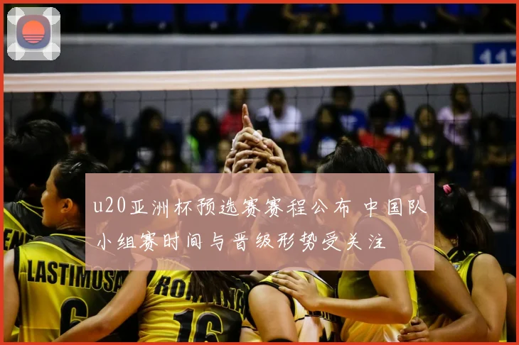 u20亚洲杯预选赛赛程公布 中国队小组赛时间与晋级形势受关注